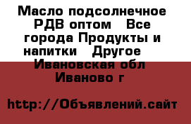 Масло подсолнечное РДВ оптом - Все города Продукты и напитки » Другое   . Ивановская обл.,Иваново г.